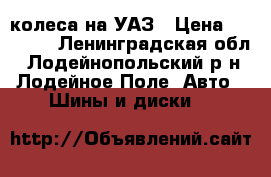 колеса на УАЗ › Цена ­ 15 000 - Ленинградская обл., Лодейнопольский р-н, Лодейное Поле  Авто » Шины и диски   